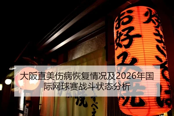 大阪直美伤病恢复情况及2026年国际网球赛战斗状态分析
