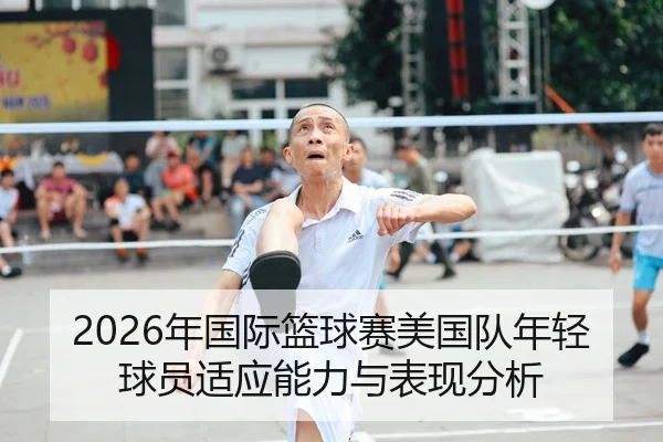 2026年国际篮球赛美国队年轻球员适应能力与表现分析