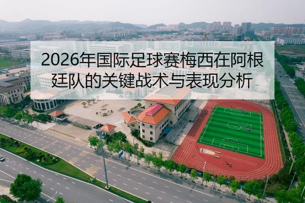 2026年国际足球赛梅西在阿根廷队的关键战术与表现分析