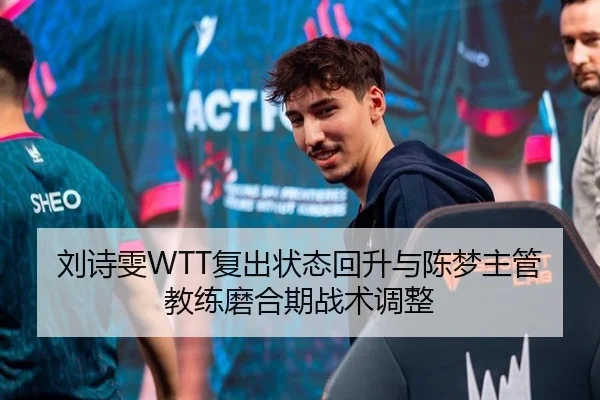 刘诗雯WTT复出状态回升与陈梦主管教练磨合期战术调整
