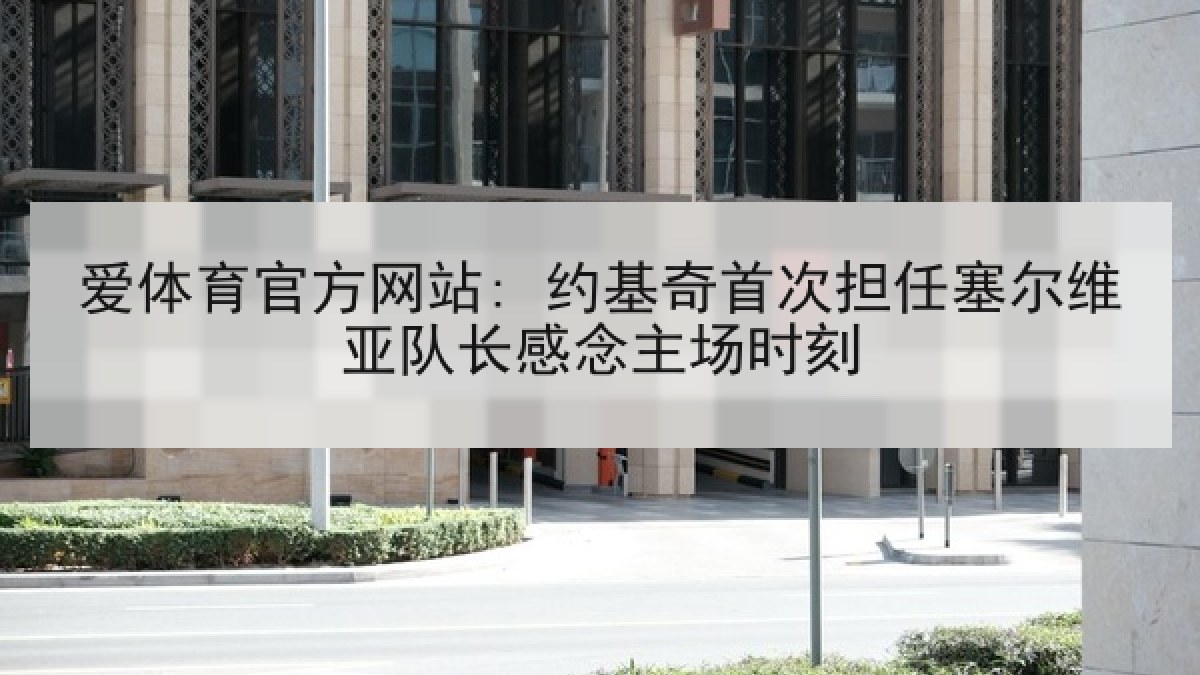 爱体育官方网站: 约基奇首次担任塞尔维亚队长感念主场时刻