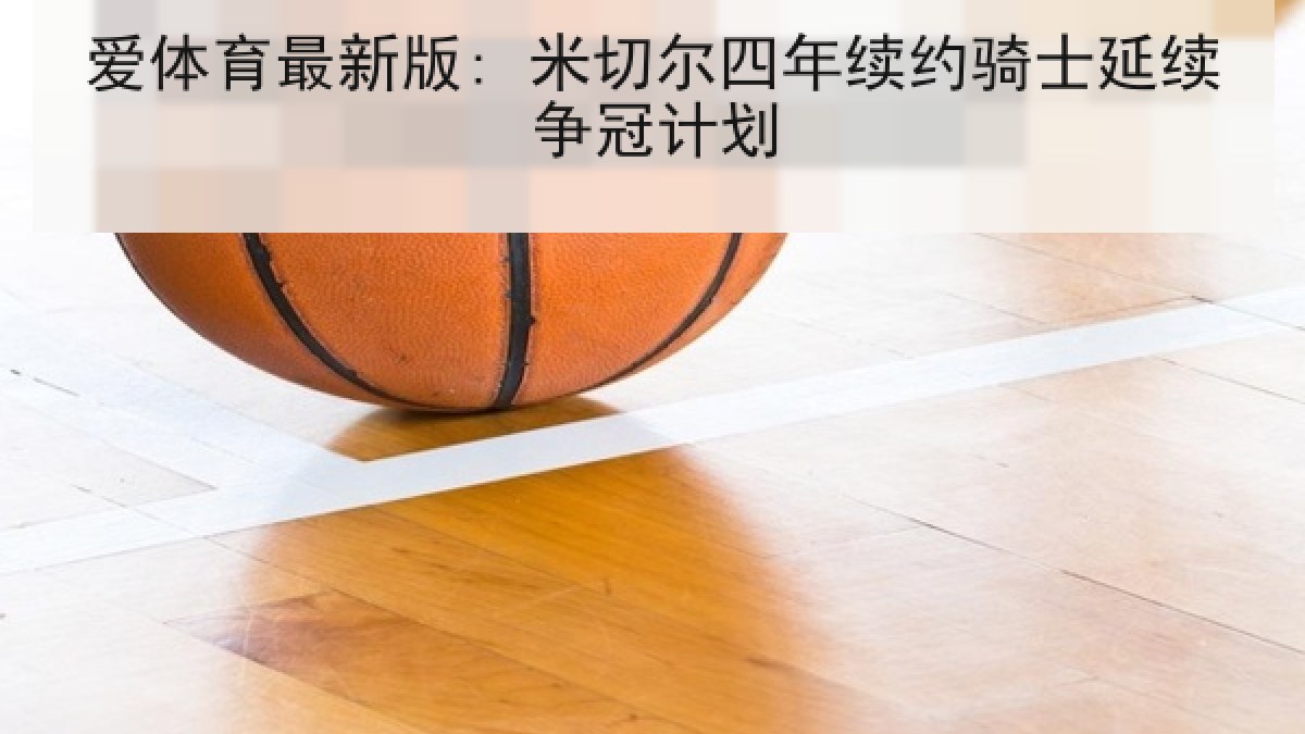 爱体育最新版: 米切尔四年续约骑士延续争冠计划