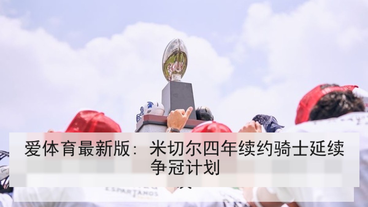 爱体育最新版: 米切尔四年续约骑士延续争冠计划