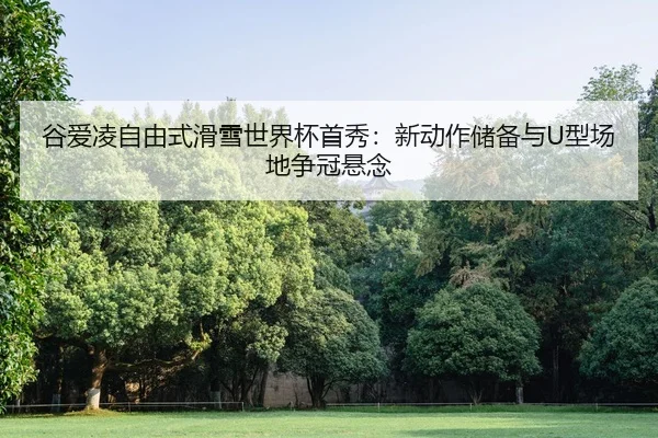 谷爱凌自由式滑雪世界杯首秀：新动作储备与U型场地争冠悬念