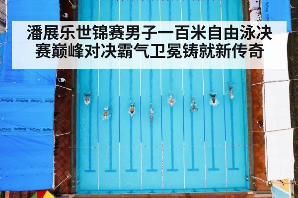 潘展乐世锦赛男子一百米自由泳决赛巅峰对决霸气卫冕铸就新传奇