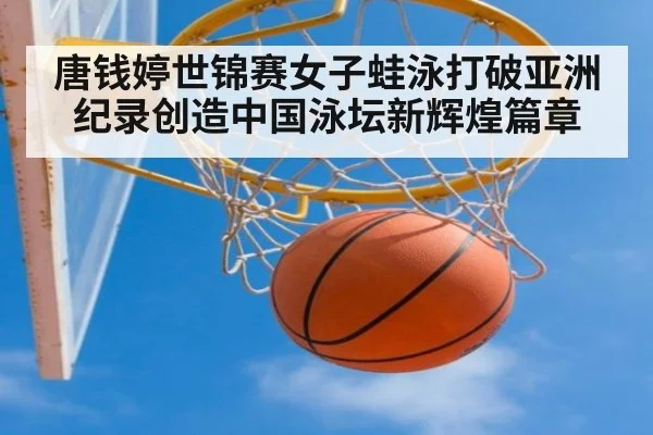 唐钱婷世锦赛女子蛙泳打破亚洲纪录创造中国泳坛新辉煌篇章