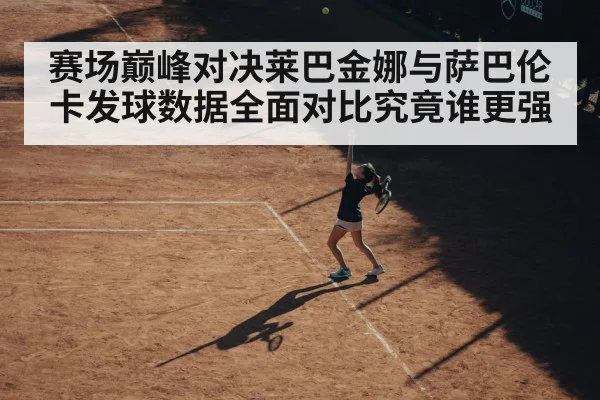 赛场巅峰对决莱巴金娜与萨巴伦卡发球数据全面对比究竟谁更强