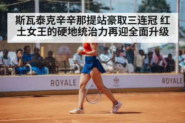 斯瓦泰克辛辛那提站豪取三连冠 红土女王的硬地统治力再迎全面升级