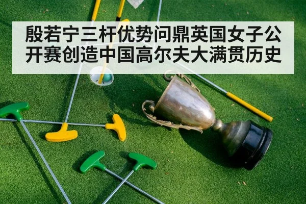 殷若宁三杆优势问鼎英国女子公开赛创造中国高尔夫大满贯历史