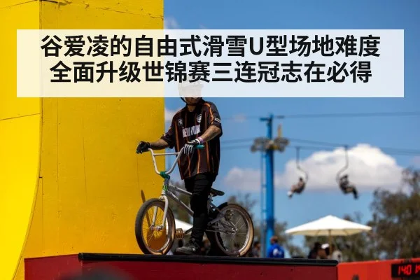 谷爱凌的自由式滑雪U型场地难度全面升级世锦赛三连冠志在必得
