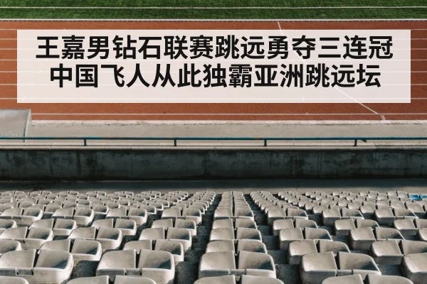 王嘉男钻石联赛跳远勇夺三连冠 中国飞人从此独霸亚洲跳远坛