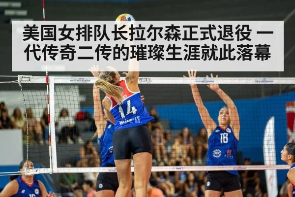 美国女排队长拉尔森正式退役 一代传奇二传的璀璨生涯就此落幕
